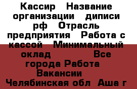 Кассир › Название организации ­ диписи.рф › Отрасль предприятия ­ Работа с кассой › Минимальный оклад ­ 16 000 - Все города Работа » Вакансии   . Челябинская обл.,Аша г.